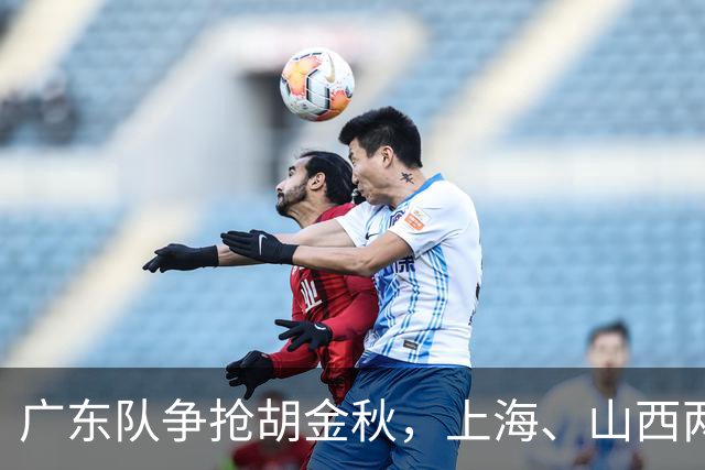 广东队争抢胡金秋，上海、山西两豪门退出；新赛季京沪粤争霸